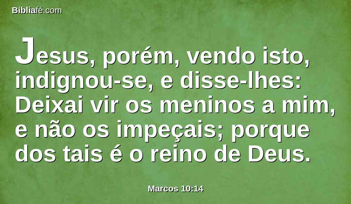 Jesus, porém, vendo isto, indignou-se, e disse-lhes: Deixai vir os meninos a mim, e não os impeçais; porque dos tais é o reino de Deus.