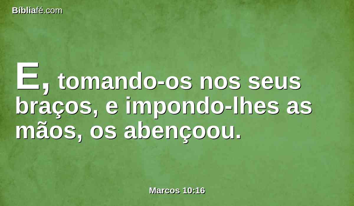 E, tomando-os nos seus braços, e impondo-lhes as mãos, os abençoou.