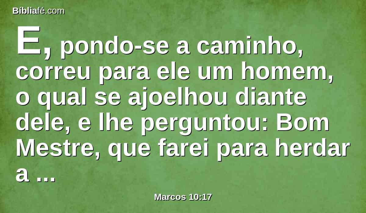 E, pondo-se a caminho, correu para ele um homem, o qual se ajoelhou diante dele, e lhe perguntou: Bom Mestre, que farei para herdar a vida eterna?