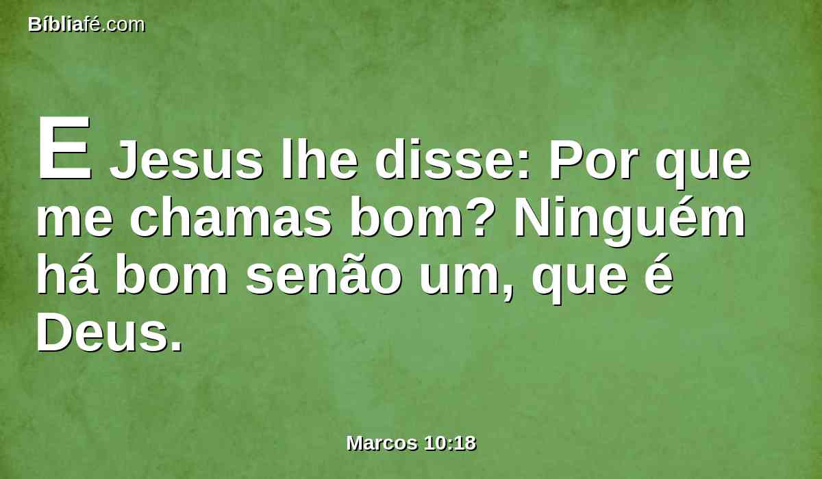 E Jesus lhe disse: Por que me chamas bom? Ninguém há bom senão um, que é Deus.
