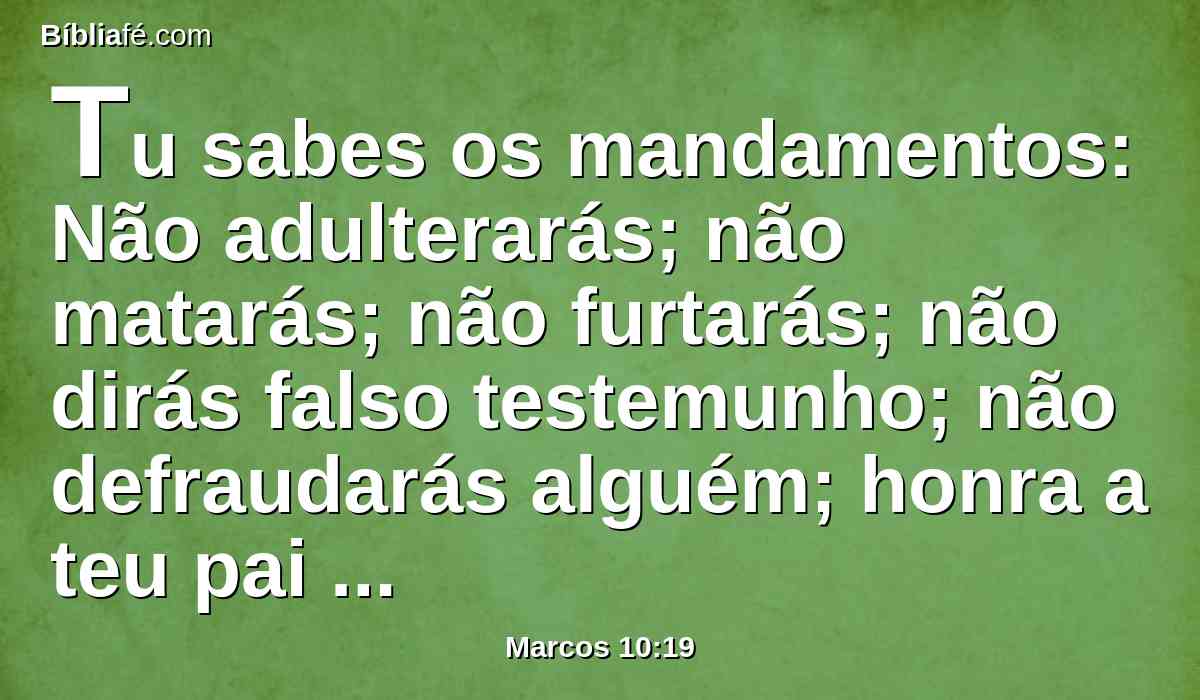 Tu sabes os mandamentos: Não adulterarás; não matarás; não furtarás; não dirás falso testemunho; não defraudarás alguém; honra a teu pai e a tua mãe.