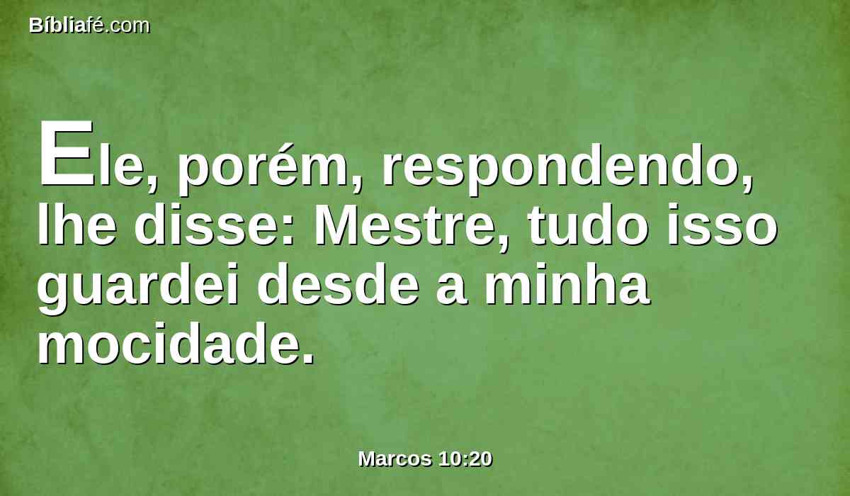 Ele, porém, respondendo, lhe disse: Mestre, tudo isso guardei desde a minha mocidade.