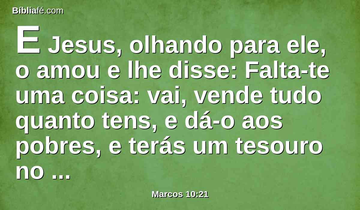 E Jesus, olhando para ele, o amou e lhe disse: Falta-te uma coisa: vai, vende tudo quanto tens, e dá-o aos pobres, e terás um tesouro no céu; e vem, toma a cruz, e segue-me.
