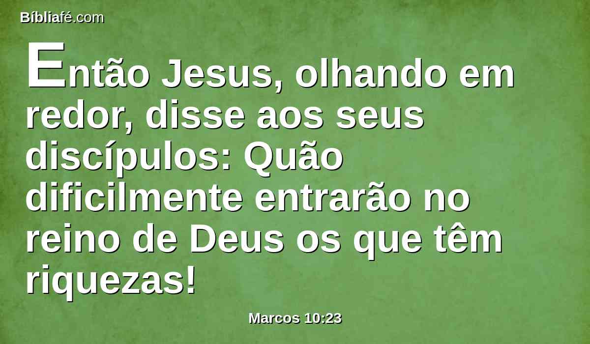 Então Jesus, olhando em redor, disse aos seus discípulos: Quão dificilmente entrarão no reino de Deus os que têm riquezas!