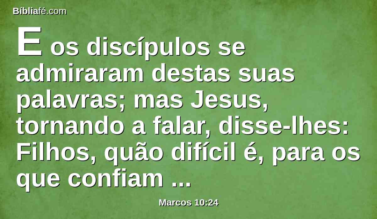 E os discípulos se admiraram destas suas palavras; mas Jesus, tornando a falar, disse-lhes: Filhos, quão difícil é, para os que confiam nas riquezas, entrar no reino de Deus!