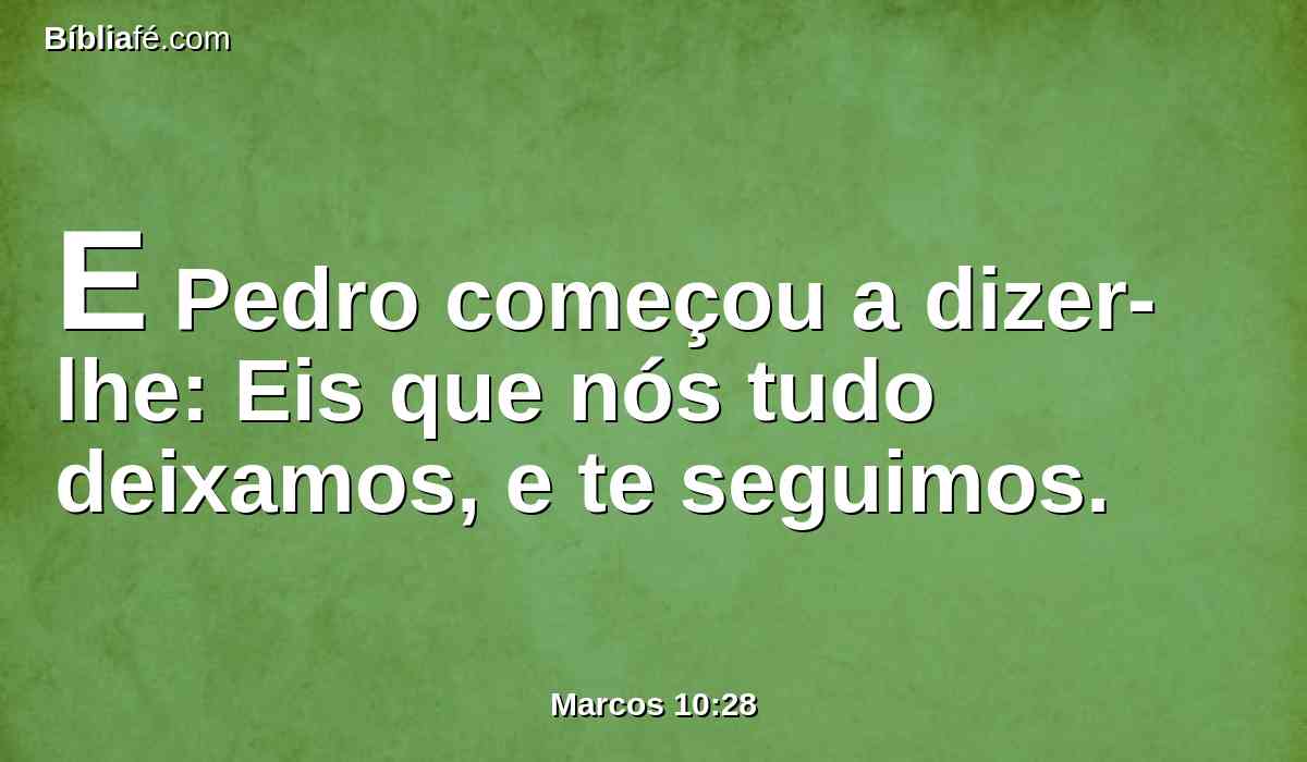 E Pedro começou a dizer-lhe: Eis que nós tudo deixamos, e te seguimos.