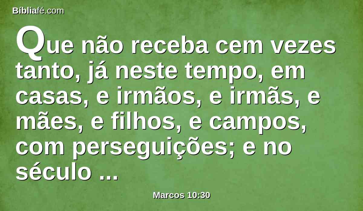 Que não receba cem vezes tanto, já neste tempo, em casas, e irmãos, e irmãs, e mães, e filhos, e campos, com perseguições; e no século futuro a vida eterna.