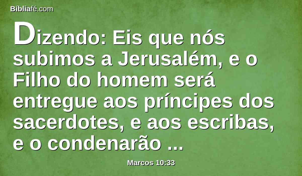 Dizendo: Eis que nós subimos a Jerusalém, e o Filho do homem será entregue aos príncipes dos sacerdotes, e aos escribas, e o condenarão à morte, e o entregarão aos gentios.