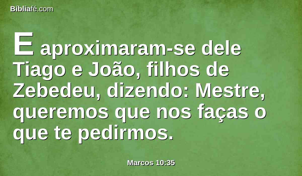 E aproximaram-se dele Tiago e João, filhos de Zebedeu, dizendo: Mestre, queremos que nos faças o que te pedirmos.