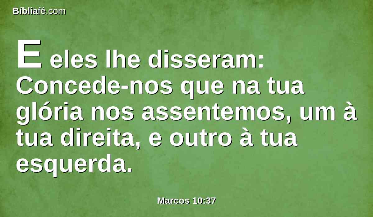 E eles lhe disseram: Concede-nos que na tua glória nos assentemos, um à tua direita, e outro à tua esquerda.