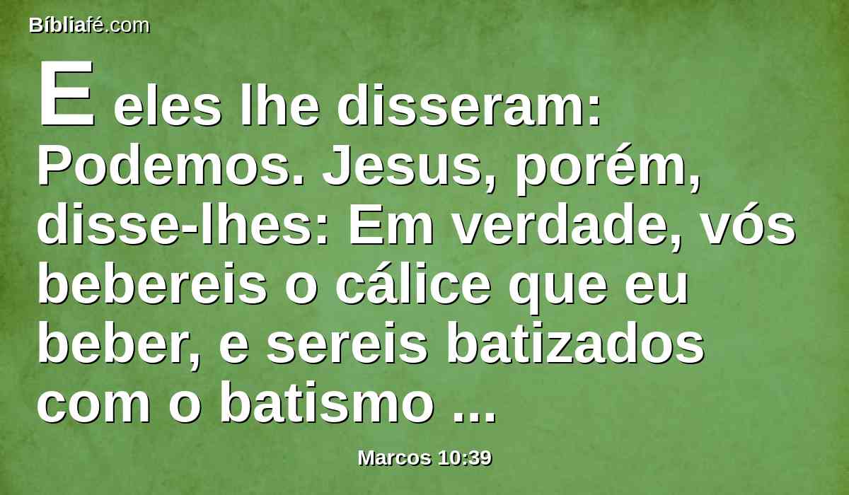 E eles lhe disseram: Podemos. Jesus, porém, disse-lhes: Em verdade, vós bebereis o cálice que eu beber, e sereis batizados com o batismo com que eu sou batizado;
