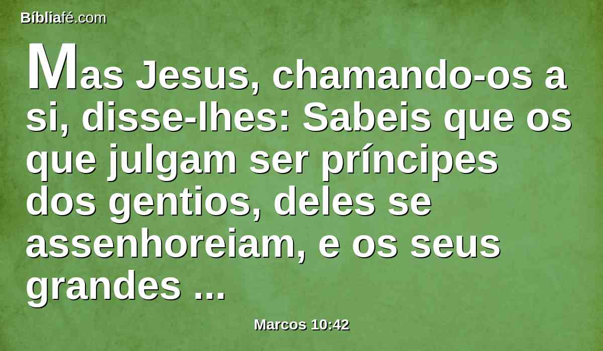 Mas Jesus, chamando-os a si, disse-lhes: Sabeis que os que julgam ser príncipes dos gentios, deles se assenhoreiam, e os seus grandes usam de autoridade sobre eles;