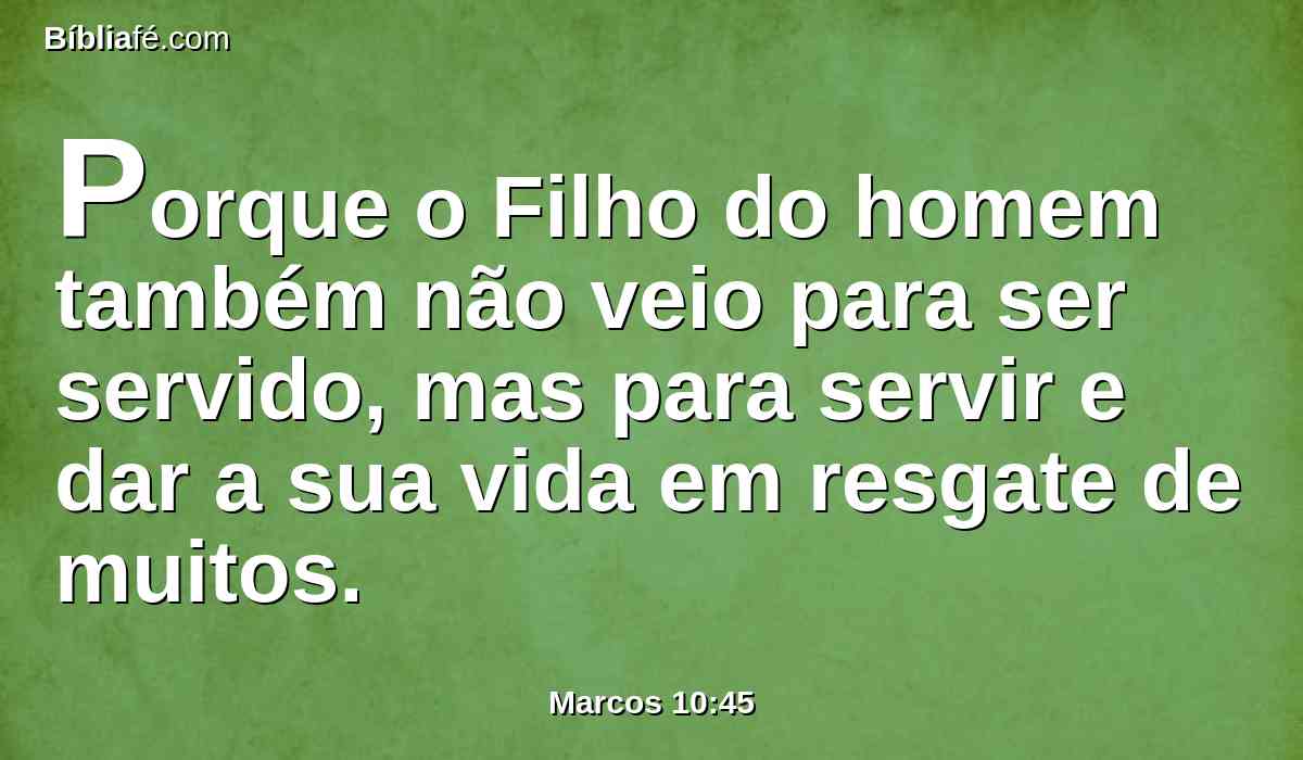 Porque o Filho do homem também não veio para ser servido, mas para servir e dar a sua vida em resgate de muitos.