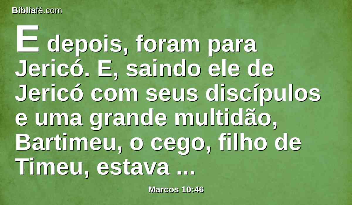 E depois, foram para Jericó. E, saindo ele de Jericó com seus discípulos e uma grande multidão, Bartimeu, o cego, filho de Timeu, estava assentado junto do caminho, mendigando.