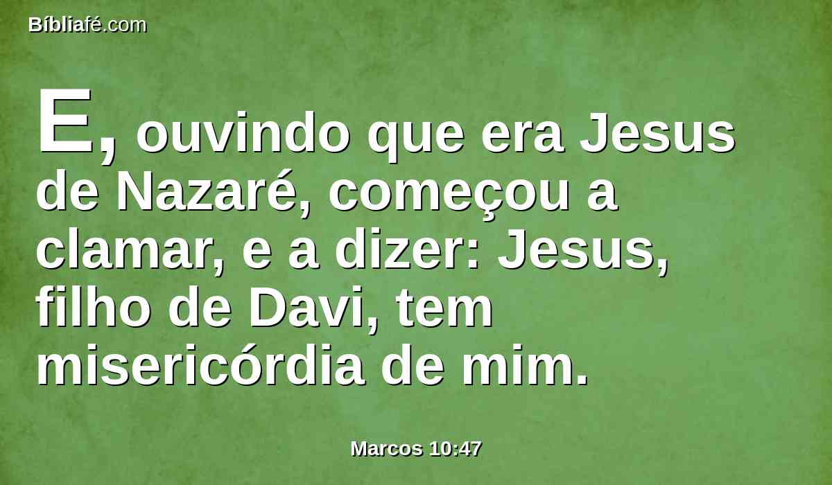 E, ouvindo que era Jesus de Nazaré, começou a clamar, e a dizer: Jesus, filho de Davi, tem misericórdia de mim.