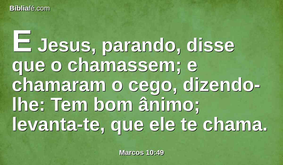 E Jesus, parando, disse que o chamassem; e chamaram o cego, dizendo-lhe: Tem bom ânimo; levanta-te, que ele te chama.