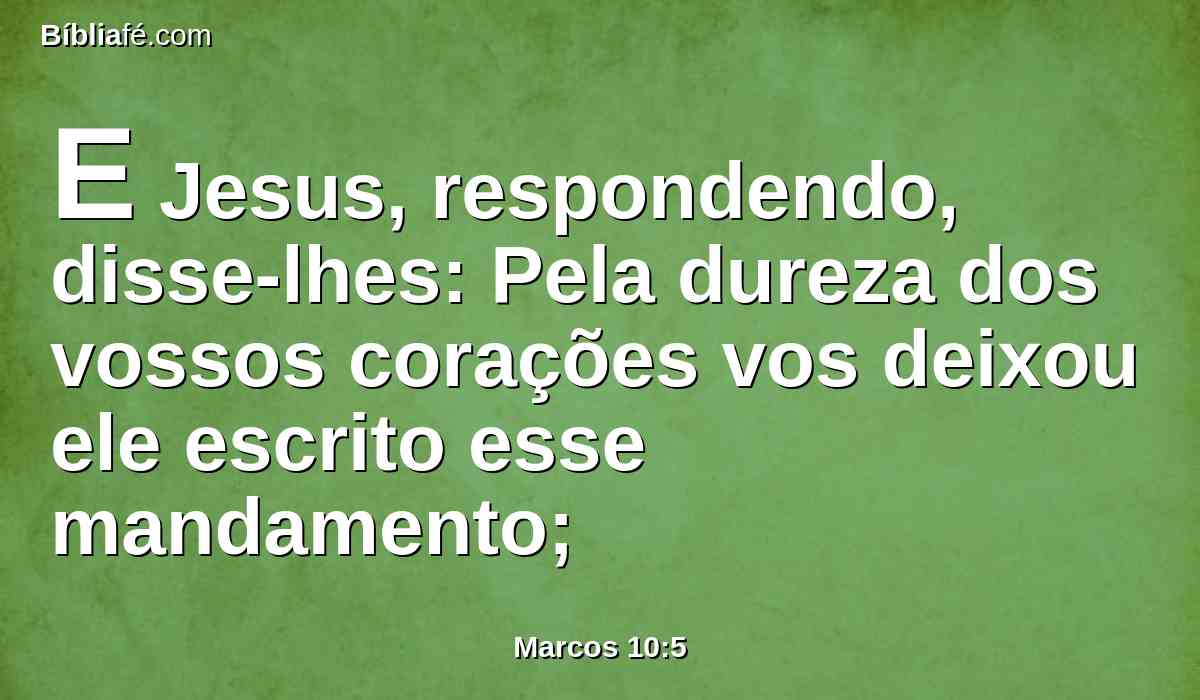 E Jesus, respondendo, disse-lhes: Pela dureza dos vossos corações vos deixou ele escrito esse mandamento;