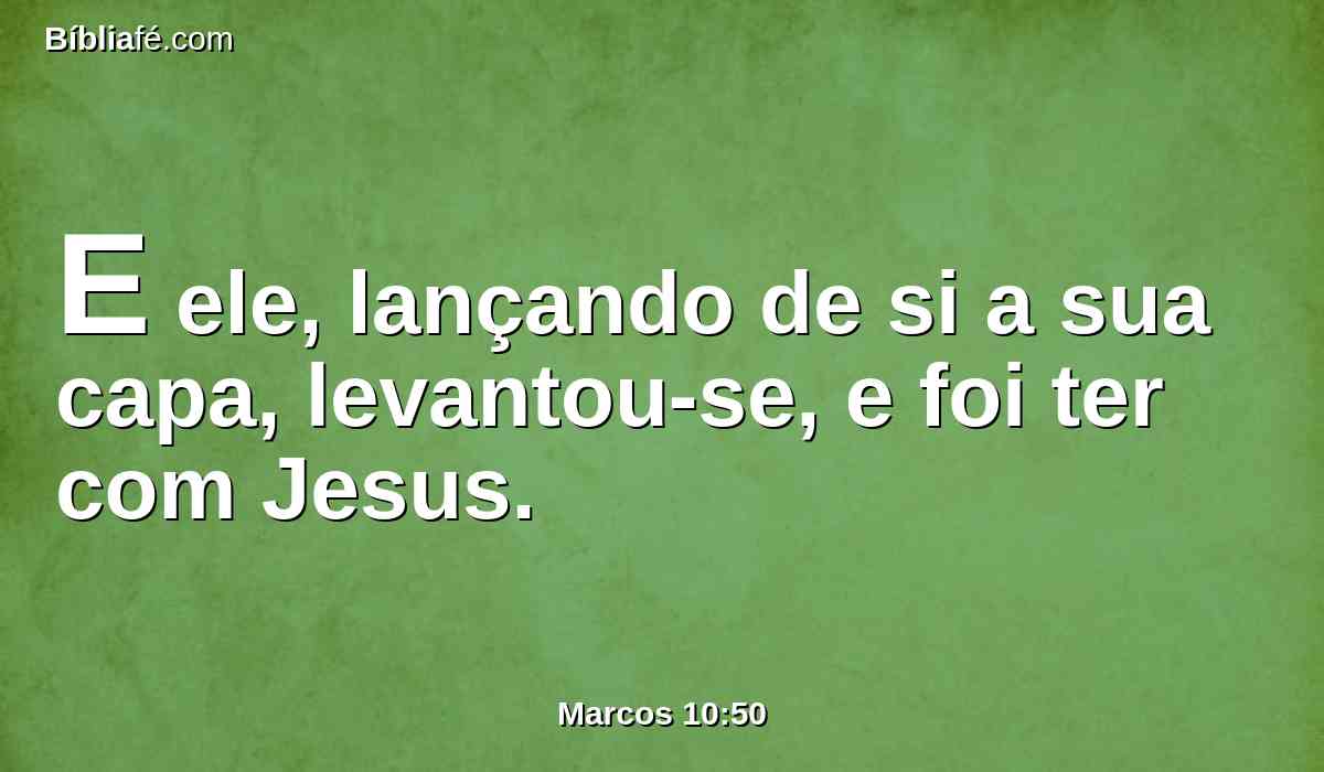 E ele, lançando de si a sua capa, levantou-se, e foi ter com Jesus.