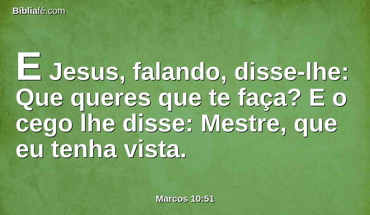 E Jesus, falando, disse-lhe: Que queres que te faça? E o cego lhe disse: Mestre, que eu tenha vista.