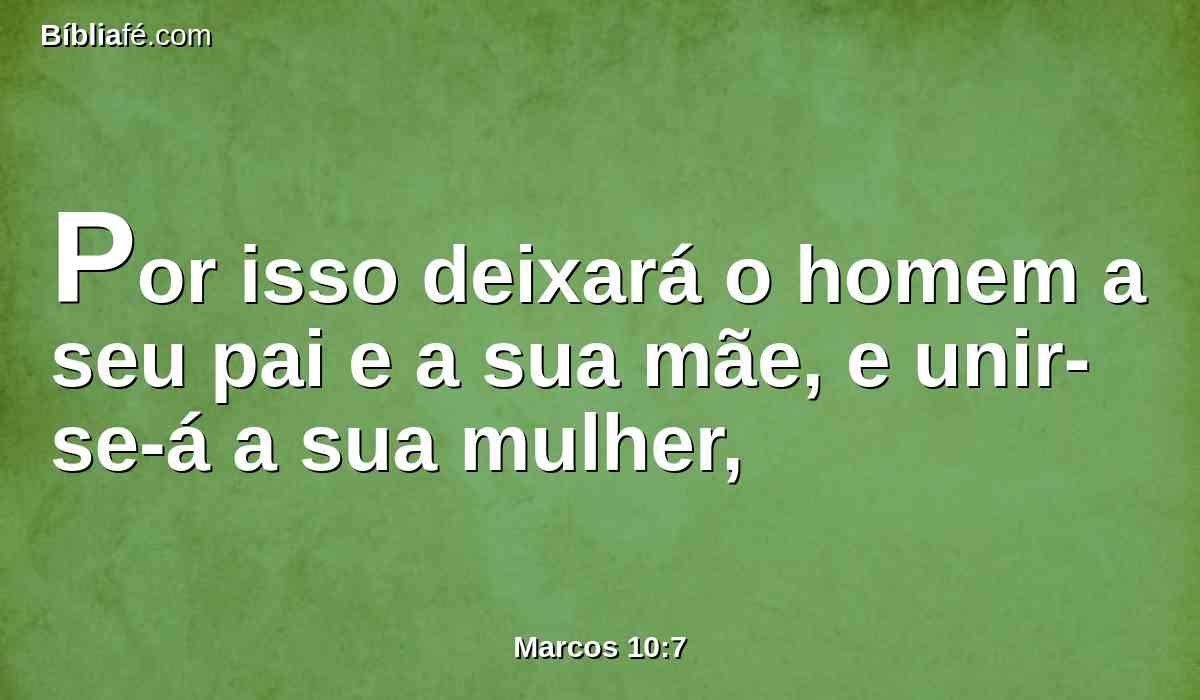 Por isso deixará o homem a seu pai e a sua mãe, e unir-se-á a sua mulher,