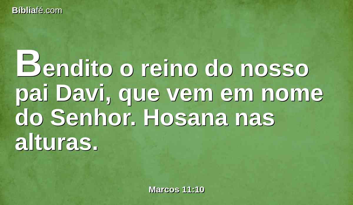 Bendito o reino do nosso pai Davi, que vem em nome do Senhor. Hosana nas alturas.