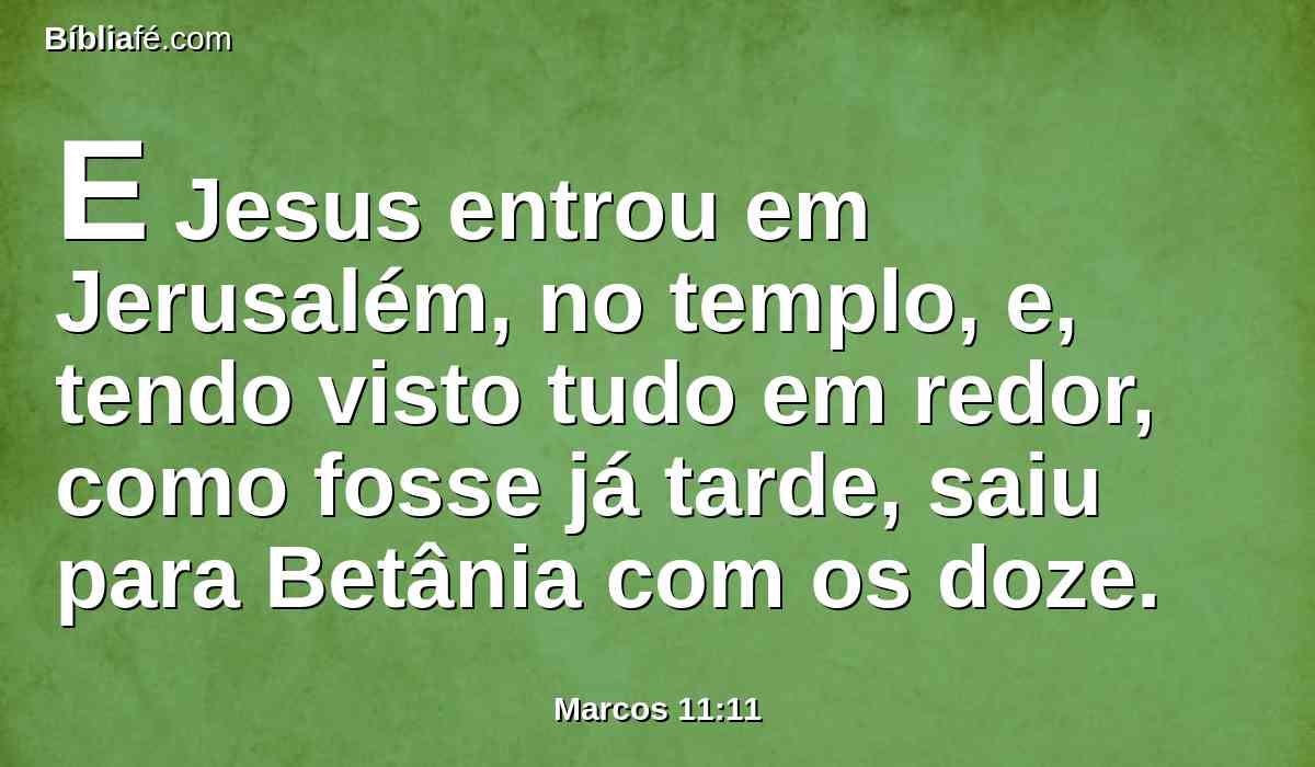 E Jesus entrou em Jerusalém, no templo, e, tendo visto tudo em redor, como fosse já tarde, saiu para Betânia com os doze.