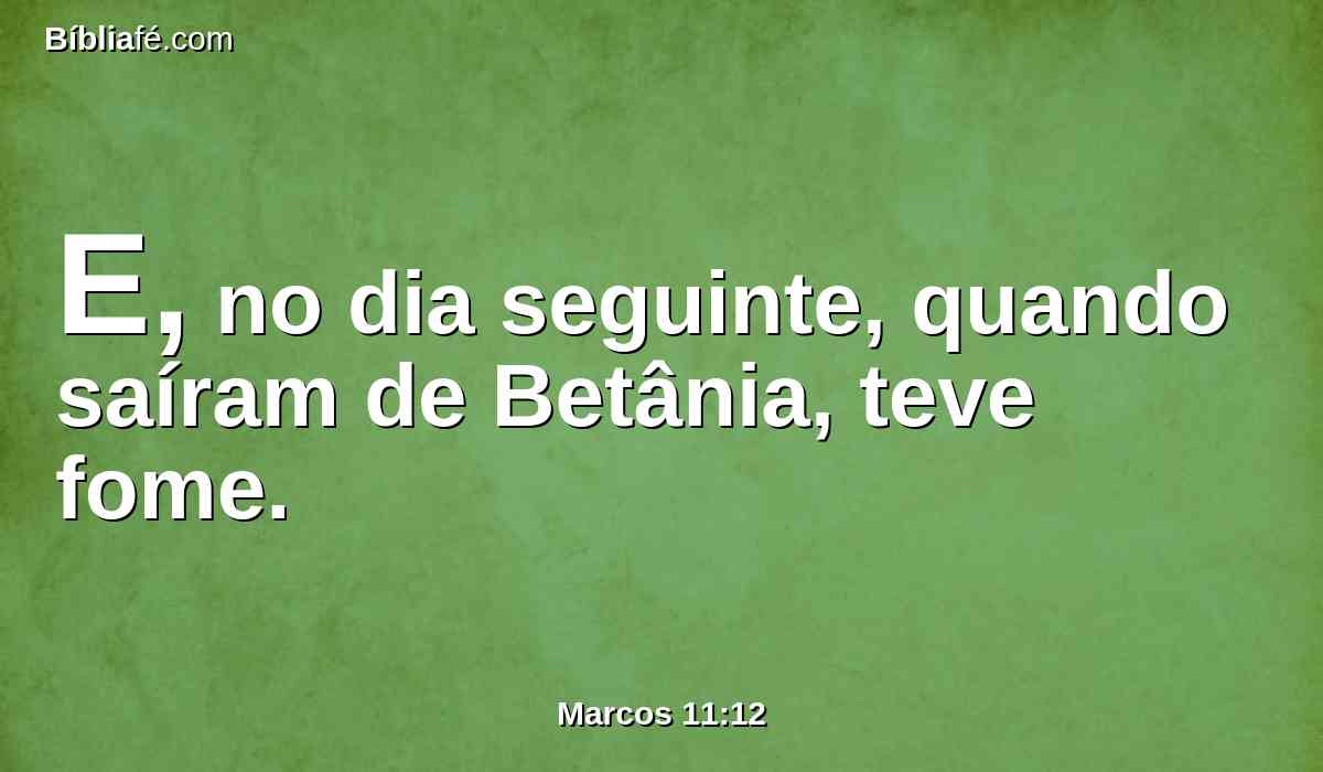 E, no dia seguinte, quando saíram de Betânia, teve fome.