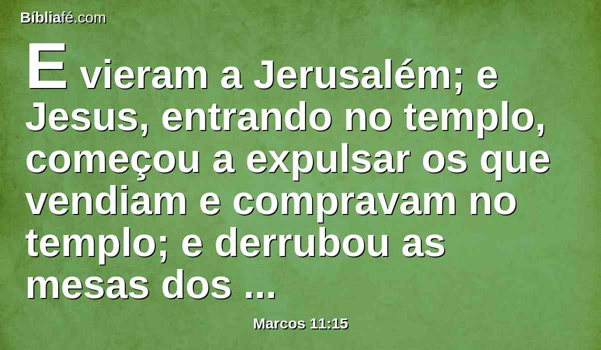 E vieram a Jerusalém; e Jesus, entrando no templo, começou a expulsar os que vendiam e compravam no templo; e derrubou as mesas dos cambiadores e as cadeiras dos que vendiam pombas.