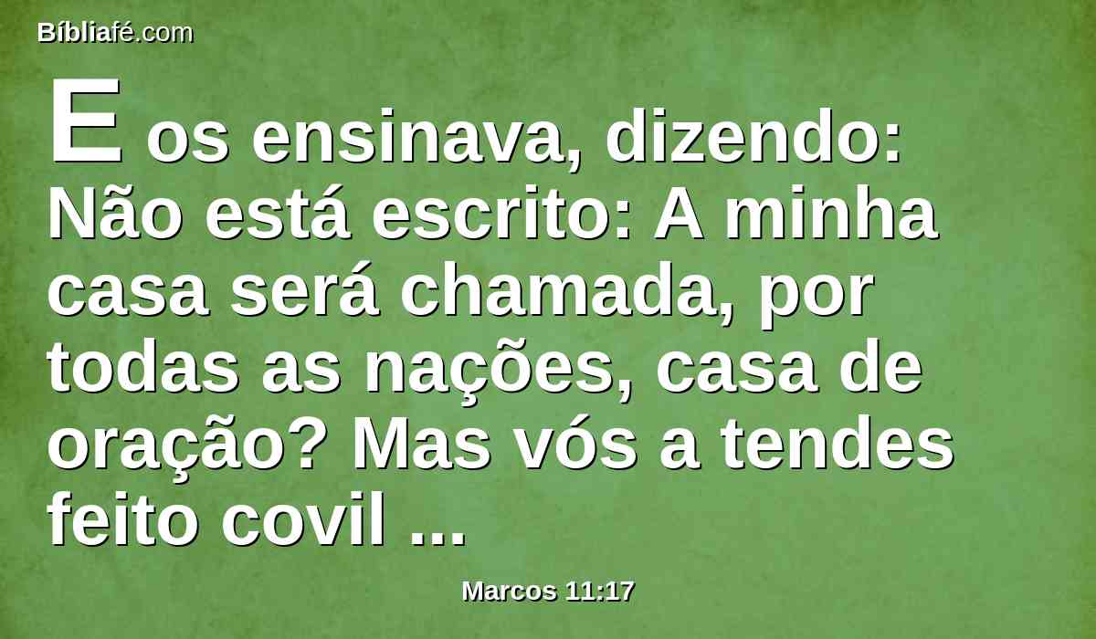 E os ensinava, dizendo: Não está escrito: A minha casa será chamada, por todas as nações, casa de oração? Mas vós a tendes feito covil de ladrões.