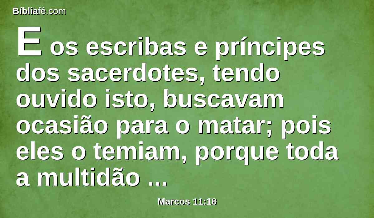 E os escribas e príncipes dos sacerdotes, tendo ouvido isto, buscavam ocasião para o matar; pois eles o temiam, porque toda a multidão estava admirada acerca da sua doutrina.