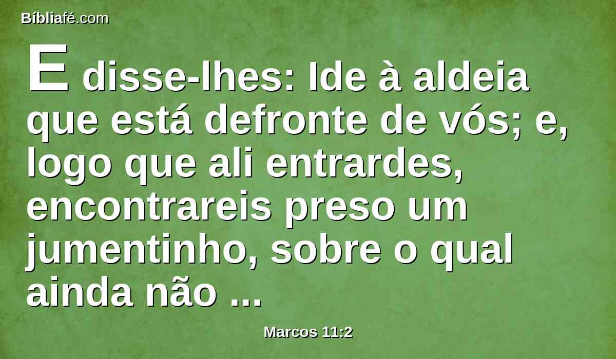 E disse-lhes: Ide à aldeia que está defronte de vós; e, logo que ali entrardes, encontrareis preso um jumentinho, sobre o qual ainda não montou homem algum; soltai-o, e trazei-mo.
