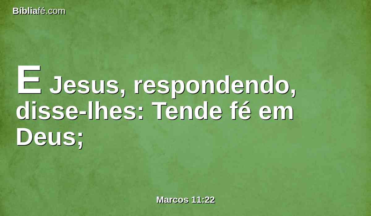 E Jesus, respondendo, disse-lhes: Tende fé em Deus;