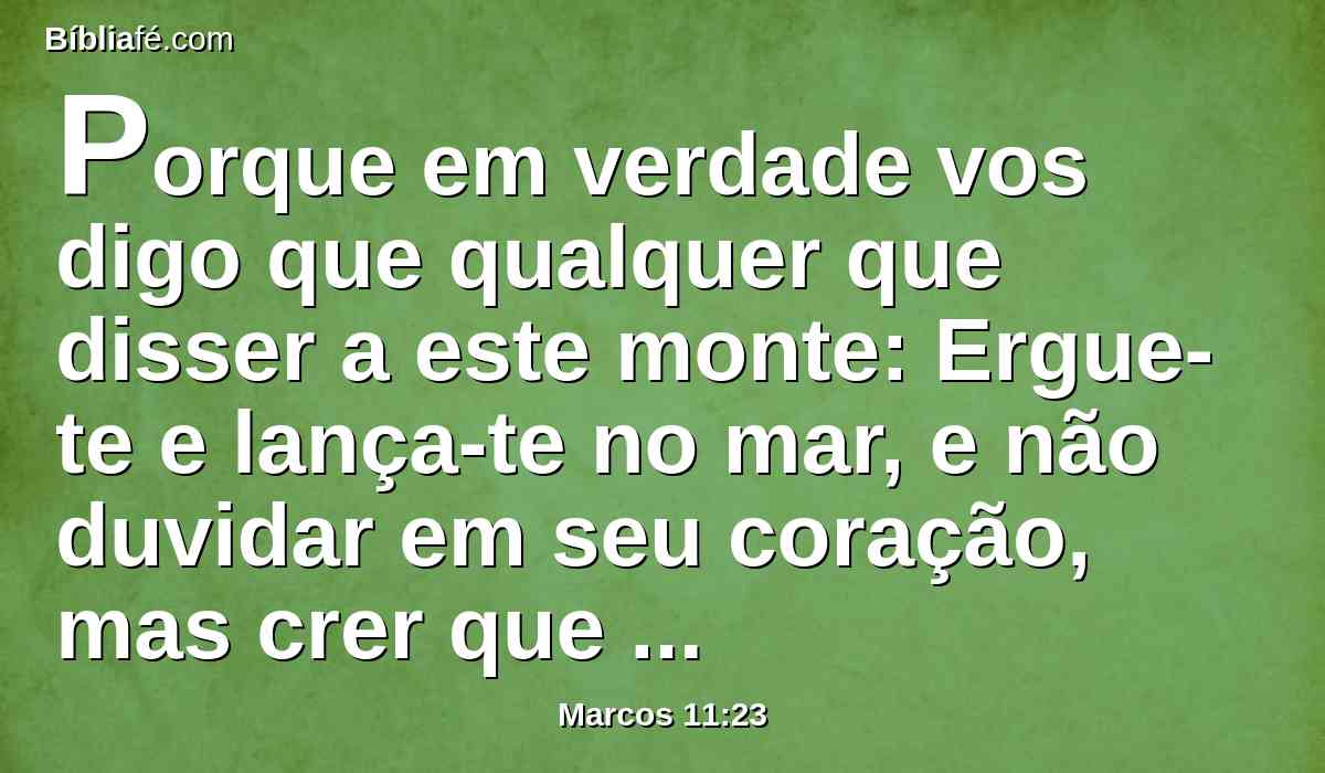 Porque em verdade vos digo que qualquer que disser a este monte: Ergue-te e lança-te no mar, e não duvidar em seu coração, mas crer que se fará aquilo que diz, tudo o que disser lhe será feito.