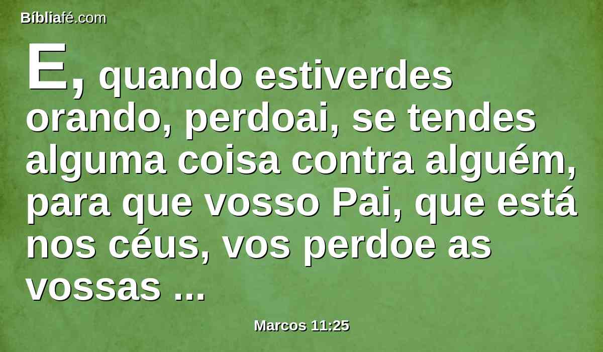 E, quando estiverdes orando, perdoai, se tendes alguma coisa contra alguém, para que vosso Pai, que está nos céus, vos perdoe as vossas ofensas.