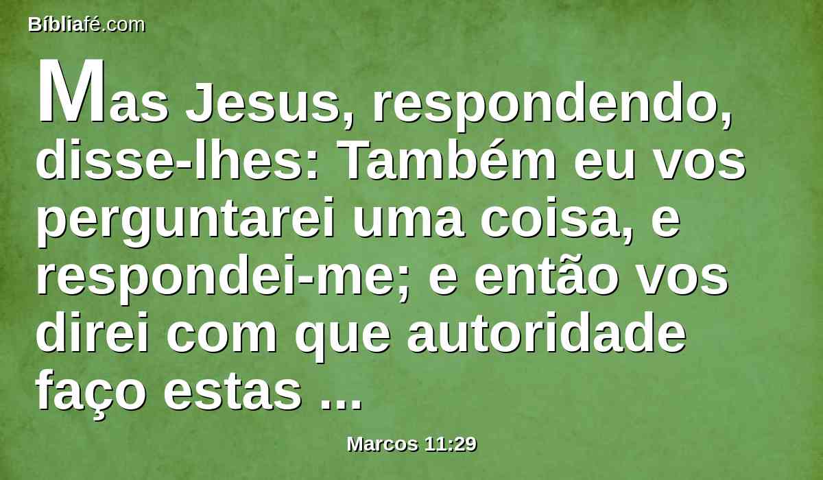Mas Jesus, respondendo, disse-lhes: Também eu vos perguntarei uma coisa, e respondei-me; e então vos direi com que autoridade faço estas coisas: