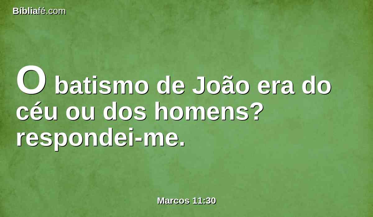 O batismo de João era do céu ou dos homens? respondei-me.
