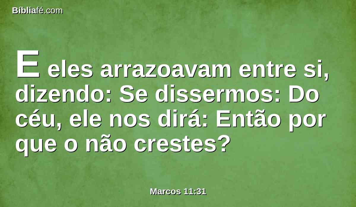 E eles arrazoavam entre si, dizendo: Se dissermos: Do céu, ele nos dirá: Então por que o não crestes?