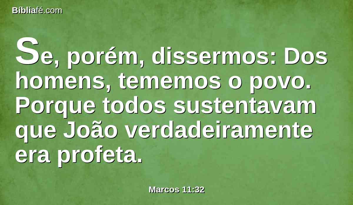 Se, porém, dissermos: Dos homens, tememos o povo. Porque todos sustentavam que João verdadeiramente era profeta.