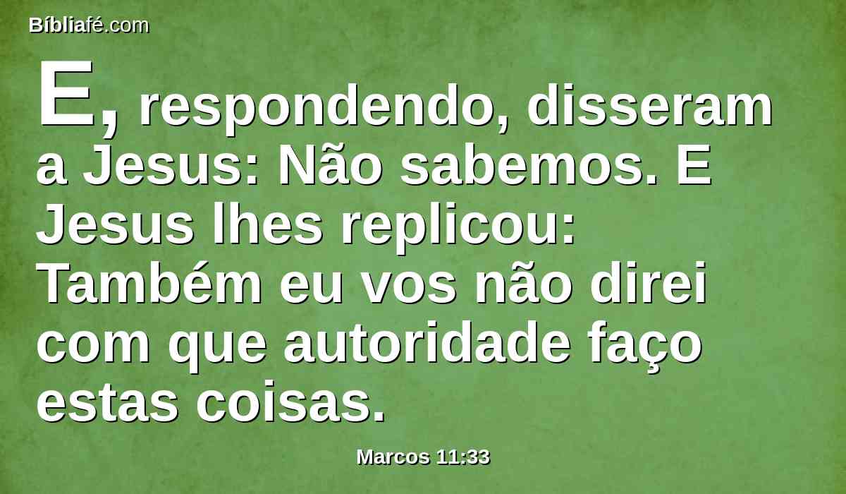 E, respondendo, disseram a Jesus: Não sabemos. E Jesus lhes replicou: Também eu vos não direi com que autoridade faço estas coisas.