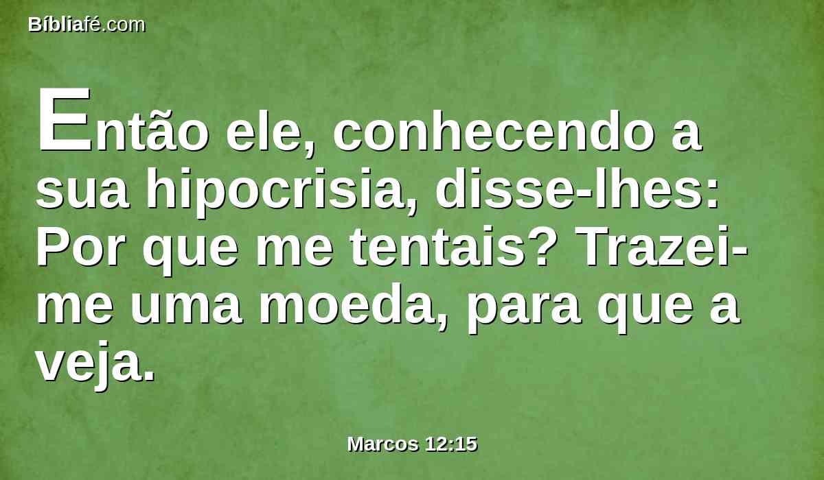 Então ele, conhecendo a sua hipocrisia, disse-lhes: Por que me tentais? Trazei-me uma moeda, para que a veja.