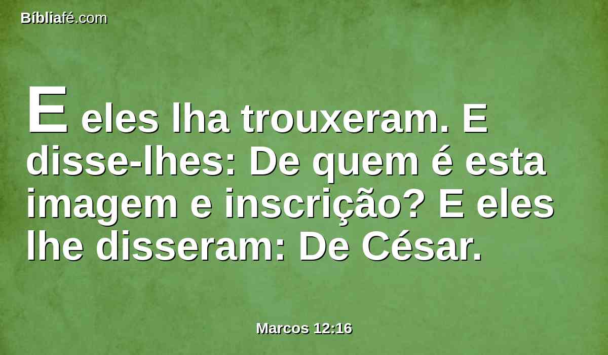 E eles lha trouxeram. E disse-lhes: De quem é esta imagem e inscrição? E eles lhe disseram: De César.