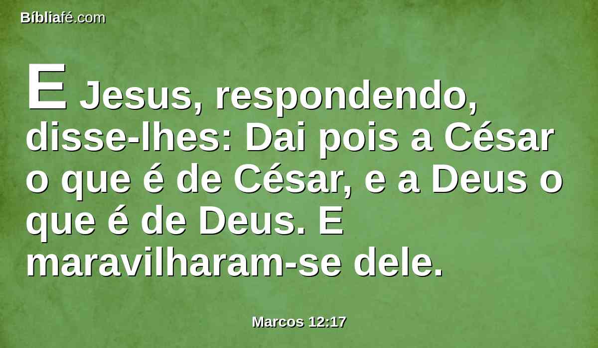 E Jesus, respondendo, disse-lhes: Dai pois a César o que é de César, e a Deus o que é de Deus. E maravilharam-se dele.