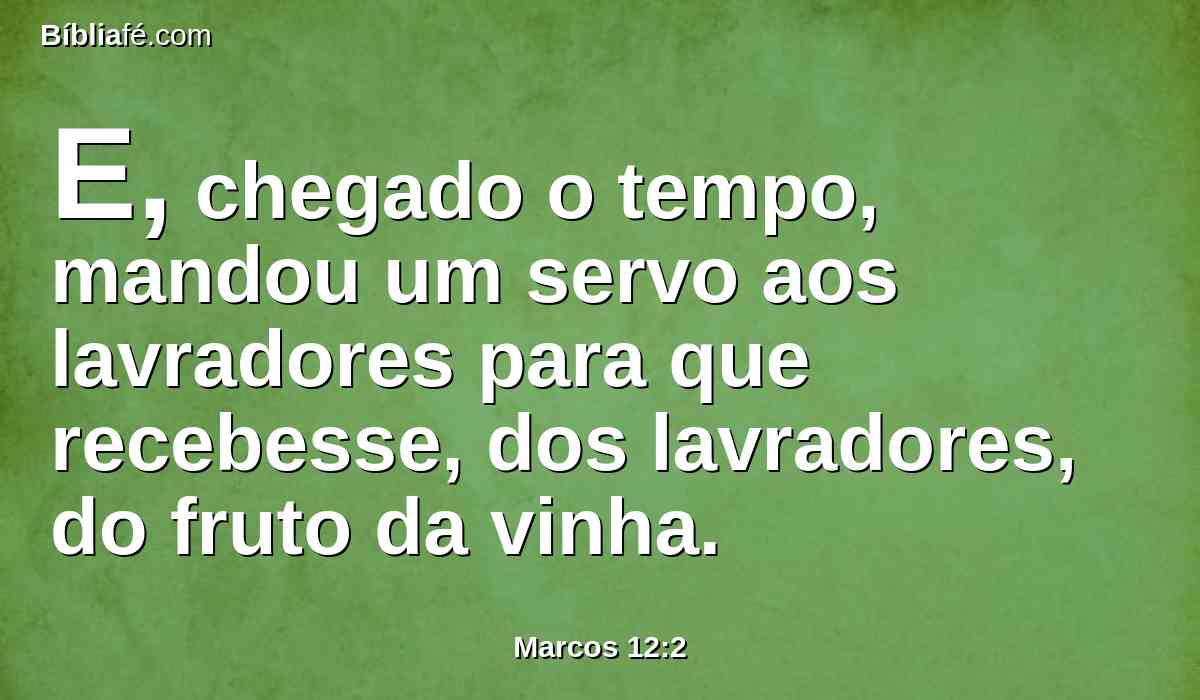 E, chegado o tempo, mandou um servo aos lavradores para que recebesse, dos lavradores, do fruto da vinha.