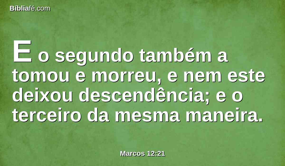 E o segundo também a tomou e morreu, e nem este deixou descendência; e o terceiro da mesma maneira.