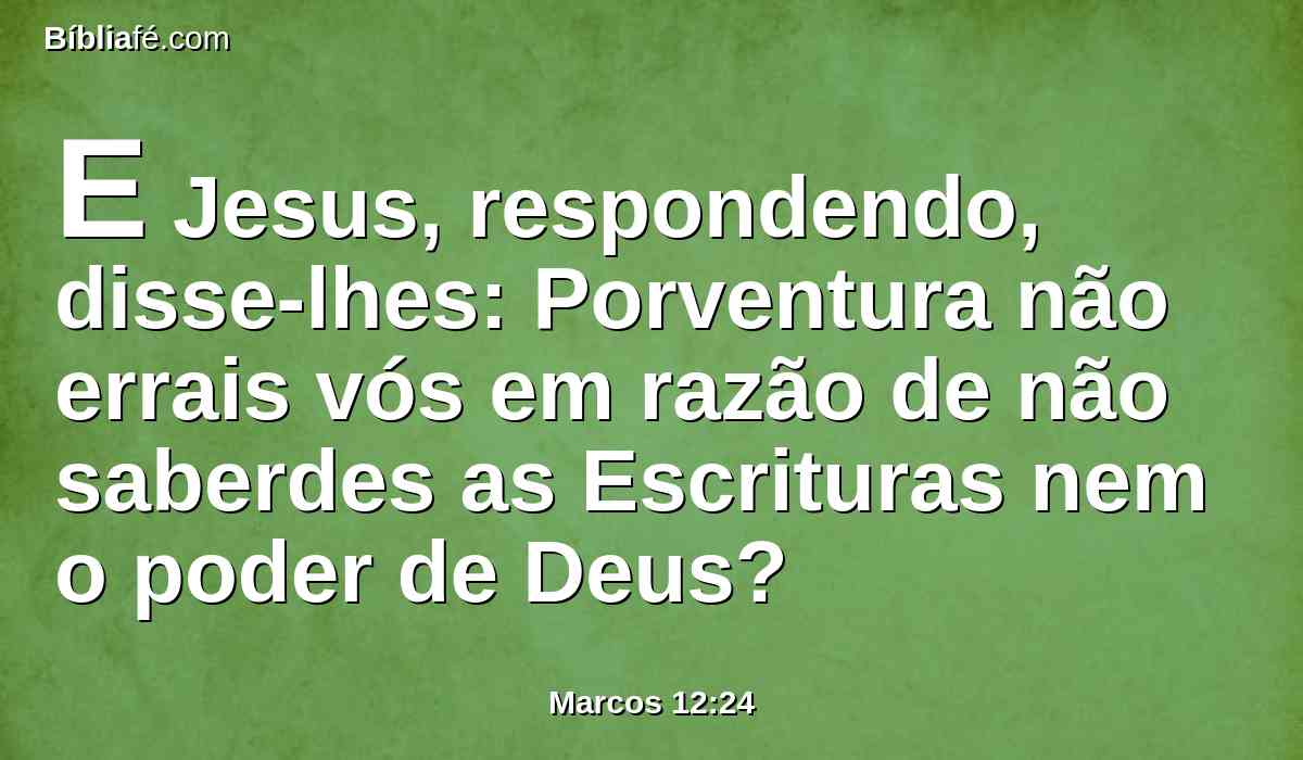 E Jesus, respondendo, disse-lhes: Porventura não errais vós em razão de não saberdes as Escrituras nem o poder de Deus?