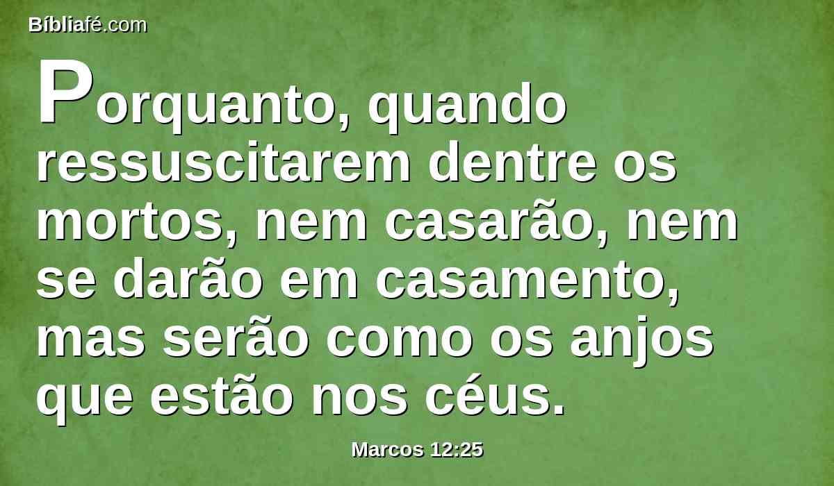 Porquanto, quando ressuscitarem dentre os mortos, nem casarão, nem se darão em casamento, mas serão como os anjos que estão nos céus.