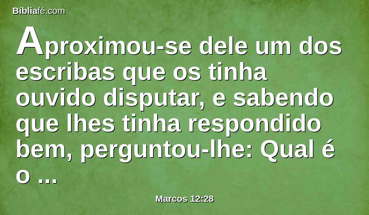 Aproximou-se dele um dos escribas que os tinha ouvido disputar, e sabendo que lhes tinha respondido bem, perguntou-lhe: Qual é o primeiro de todos os mandamentos?