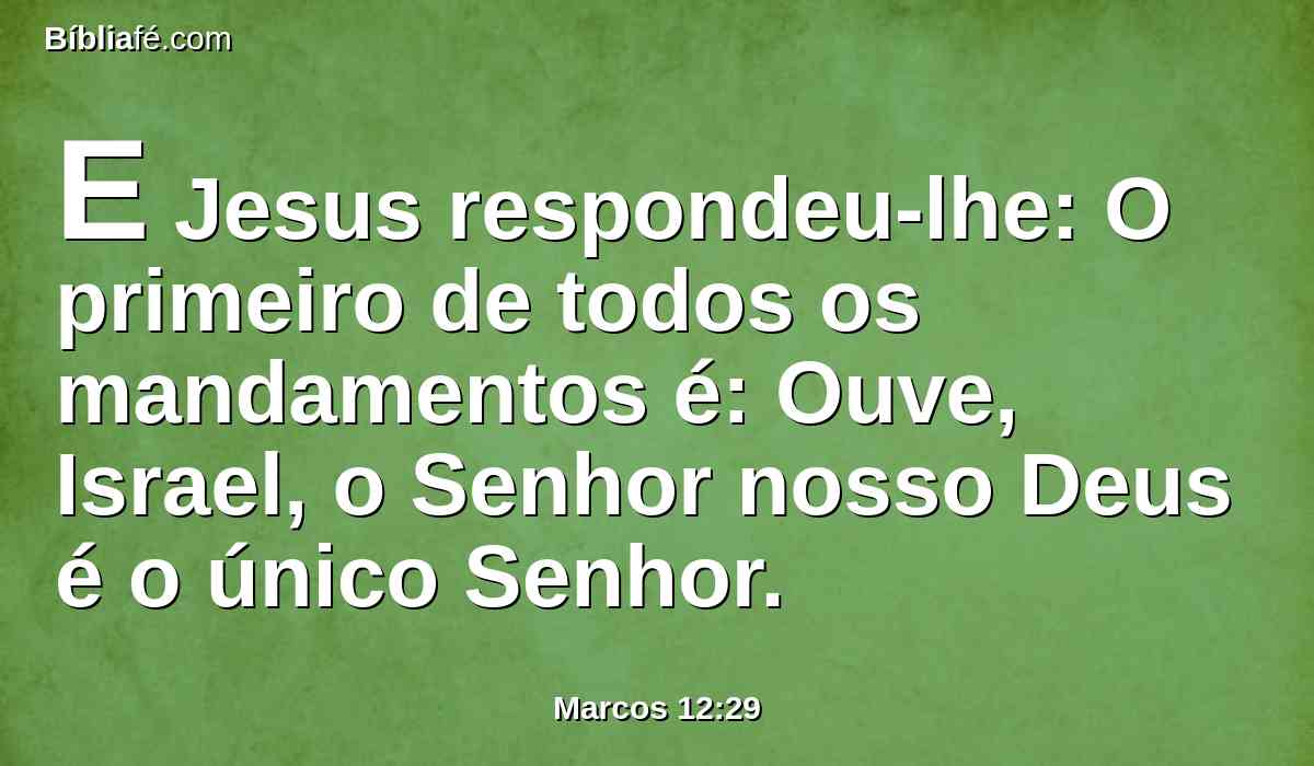 E Jesus respondeu-lhe: O primeiro de todos os mandamentos é: Ouve, Israel, o Senhor nosso Deus é o único Senhor.