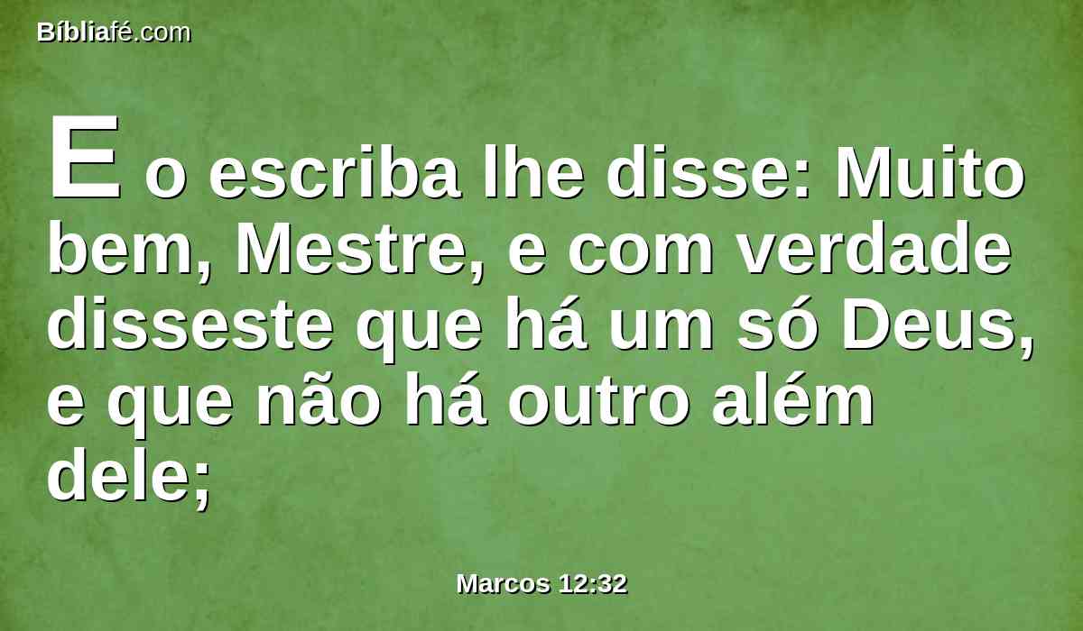 E o escriba lhe disse: Muito bem, Mestre, e com verdade disseste que há um só Deus, e que não há outro além dele;