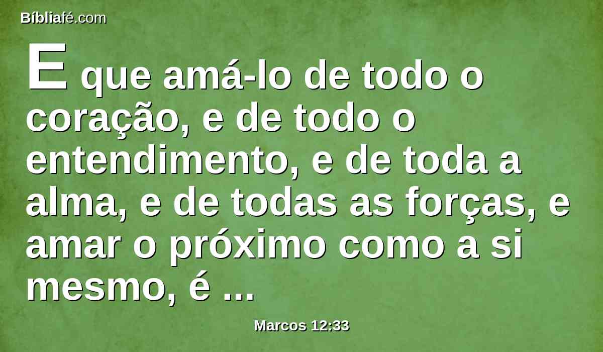 E que amá-lo de todo o coração, e de todo o entendimento, e de toda a alma, e de todas as forças, e amar o próximo como a si mesmo, é mais do que todos os holocaustos e sacrifícios.